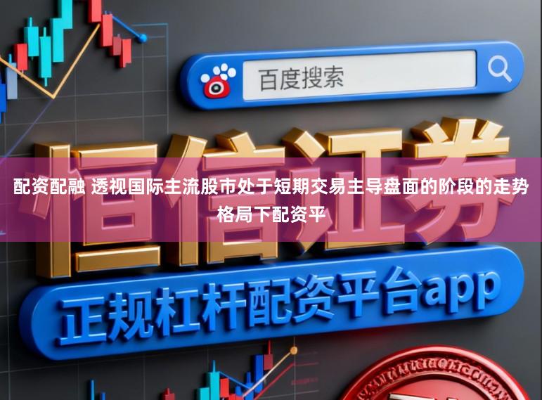 配资配融 透视国际主流股市处于短期交易主导盘面的阶段的走势格局下配资平