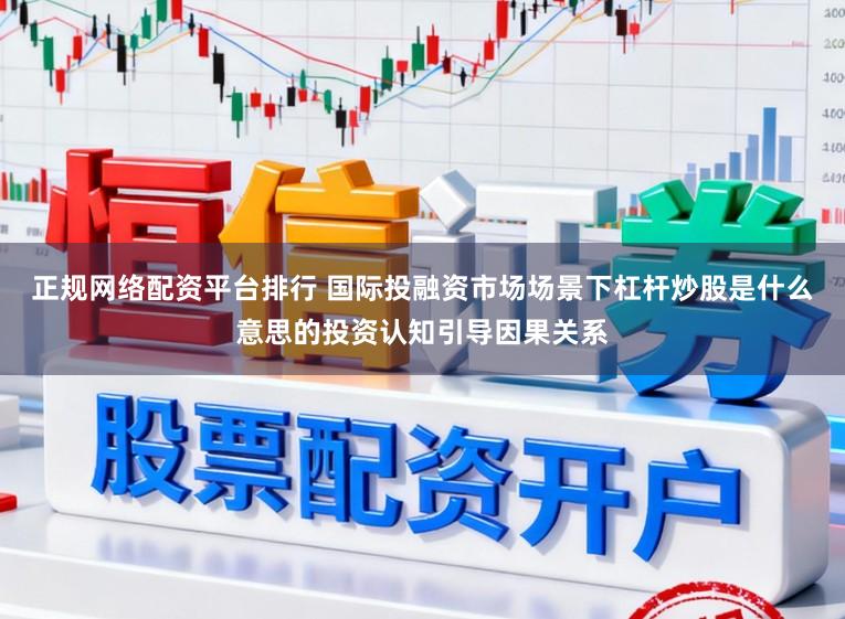 正规网络配资平台排行 国际投融资市场场景下杠杆炒股是什么意思的投资认知引导因果关系