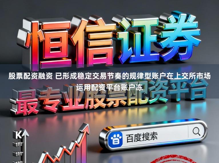 股票配资融资 已形成稳定交易节奏的规律型账户在上交所市场运用配资平台账户冻