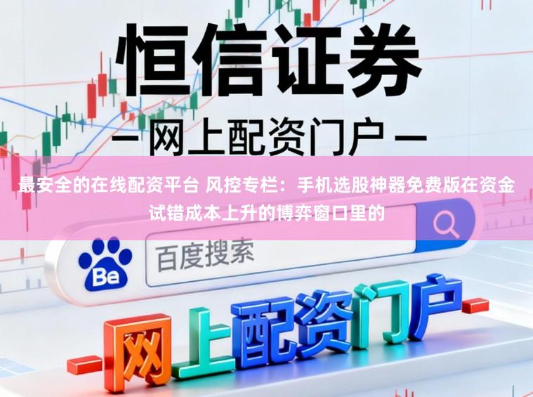最安全的在线配资平台 风控专栏：手机选股神器免费版在资金试错成本上升的博弈窗口里的
