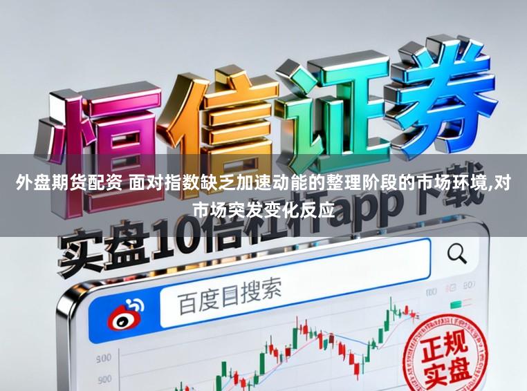 外盘期货配资 面对指数缺乏加速动能的整理阶段的市场环境,对市场突发变化反应