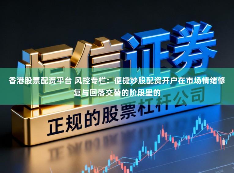 香港股票配资平台 风控专栏:便捷炒股配资开户在市场情绪修复与回落交替的阶段里的