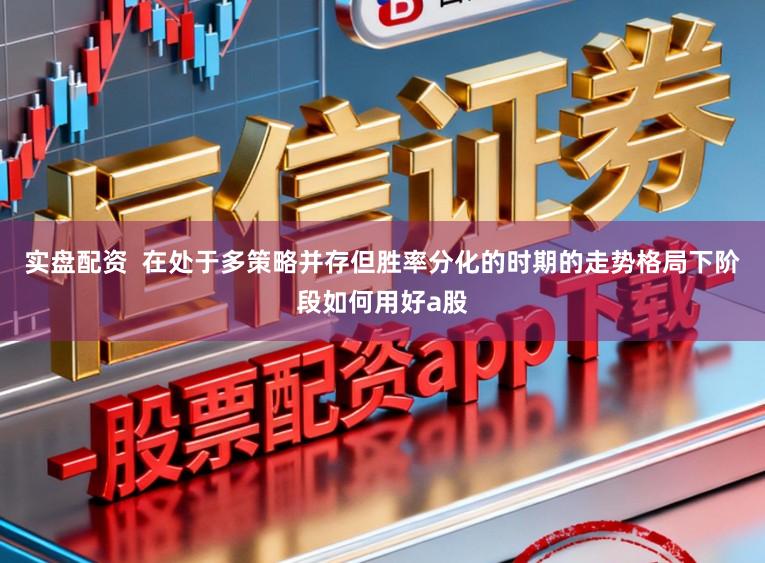 实盘配资  在处于多策略并存但胜率分化的时期的走势格局下阶段如何用好a股