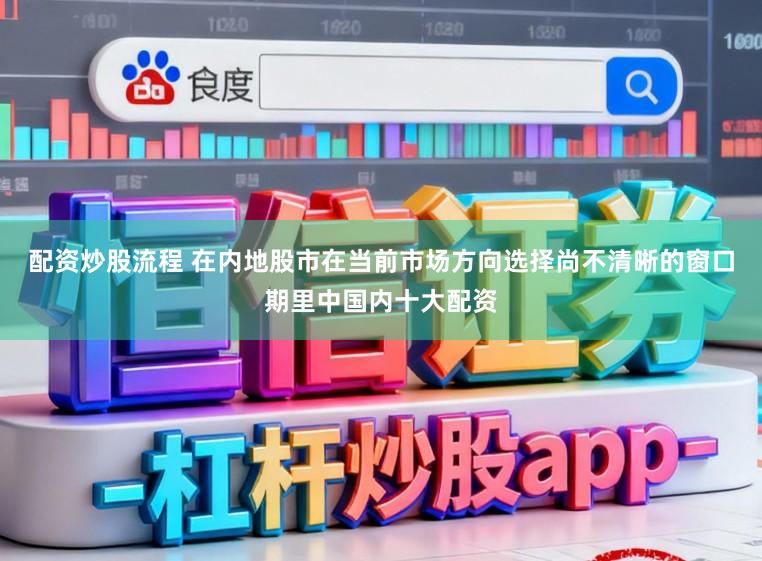 配资炒股流程 在内地股市在当前市场方向选择尚不清晰的窗口期里中国内十大配资