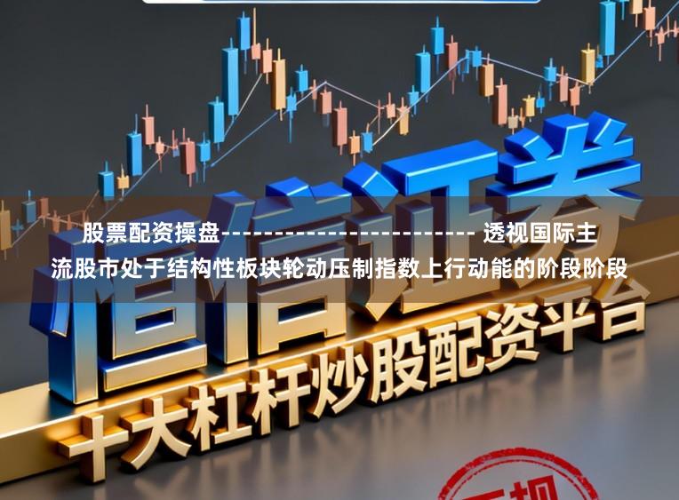 股票配资操盘------------------------ 透视国际主流股市处于结构性板块轮动压制指数上行动能的阶段阶段