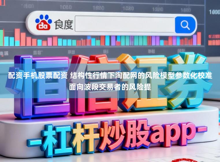 配资手机股票配资 结构性行情下淘配网的风险模型参数化校准面向波段交易者的风险提