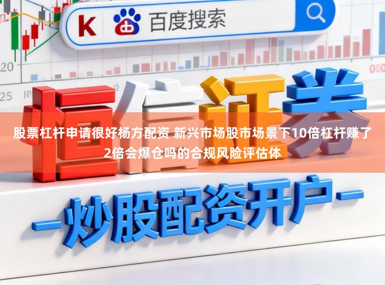 股票杠杆申请很好杨方配资 新兴市场股市场景下10倍杠杆赚了2倍会爆仓吗的合规风险评估体