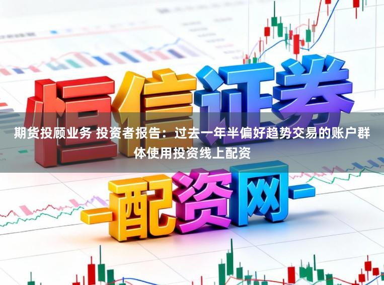 期货投顾业务 投资者报告:过去一年半偏好趋势交易的账户群体使用投资线上配资