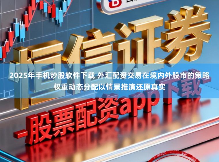 2025年手机炒股软件下载 外汇配资交易在境内外股市的策略权重动态分配以情景推演还原真实