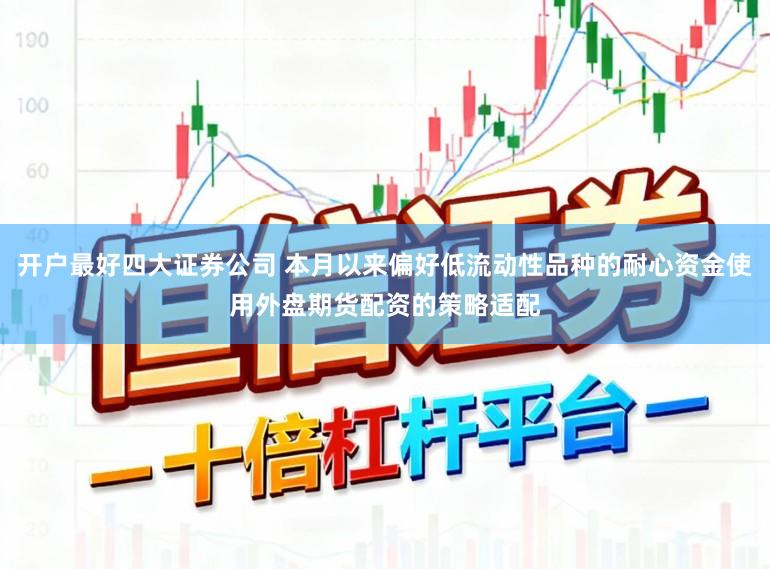 开户最好四大证券公司 本月以来偏好低流动性品种的耐心资金使用外盘期货配资的策略适配