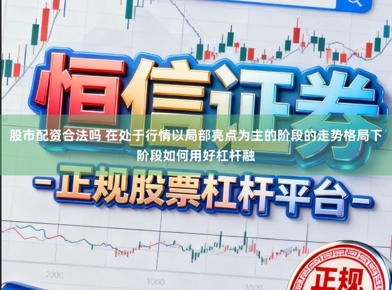 股市配资合法吗 在处于行情以局部亮点为主的阶段的走势格局下阶段如何用好杠杆融