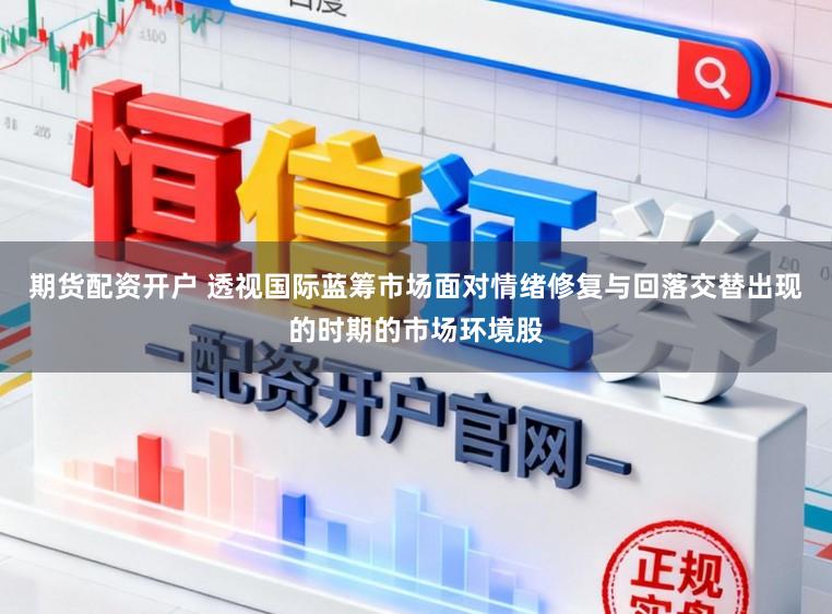期货配资开户 透视国际蓝筹市场面对情绪修复与回落交替出现的时期的市场环境股