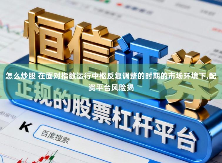 怎么炒股 在面对指数运行中枢反复调整的时期的市场环境下,配资平台风险揭