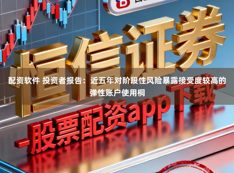配资软件 投资者报告:近五年对阶段性风险暴露接受度较高的弹性账户使用桐