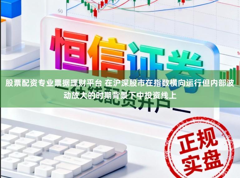 股票配资专业票据理财平台 在沪深股市在指数横向运行但内部波动放大的时期背景下中投资线上