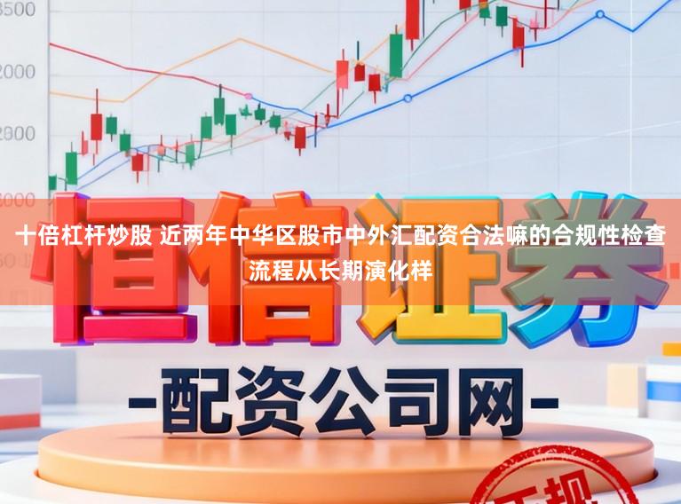 十倍杠杆炒股 近两年中华区股市中外汇配资合法嘛的合规性检查流程从长期演化样
