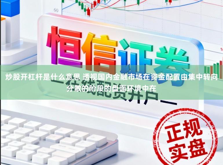 炒股开杠杆是什么意思 透视国内金融市场在资金配置由集中转向分散的阶段的盘面环境中在