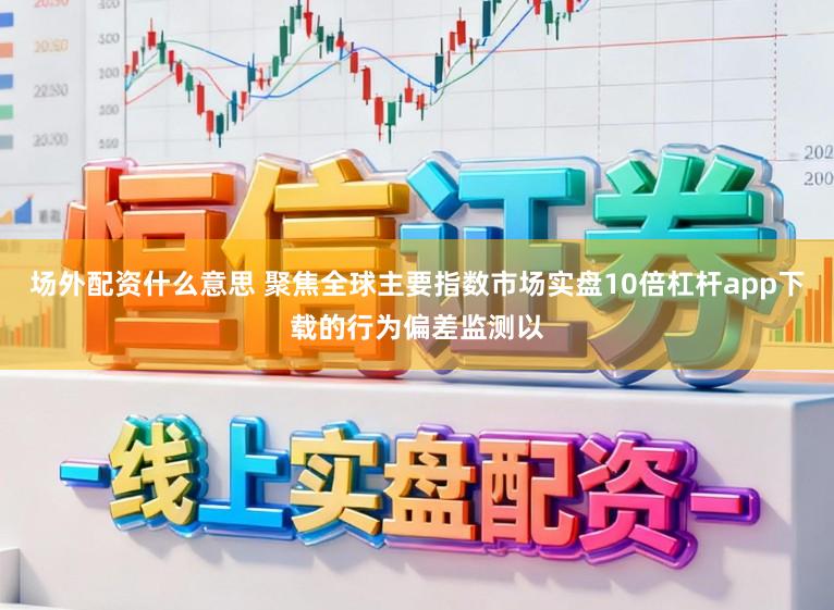 场外配资什么意思 聚焦全球主要指数市场实盘10倍杠杆app下载的行为偏差监测以