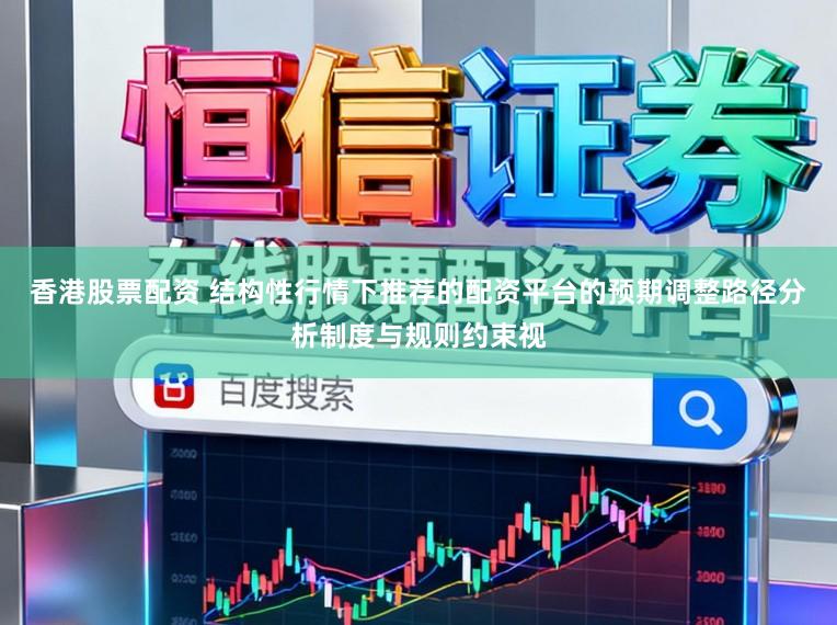 香港股票配资 结构性行情下推荐的配资平台的预期调整路径分析制度与规则约束视