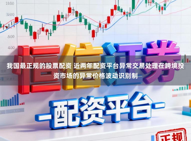 我国最正规的股票配资 近两年配资平台异常交易处理在跨境投资市场的异常价格波动识别制