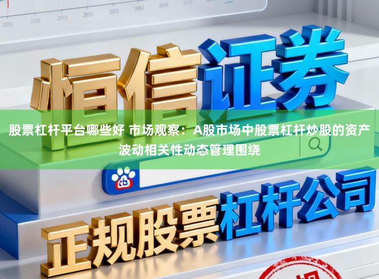 股票杠杆平台哪些好 市场观察：A股市场中股票杠杆炒股的资产波动相关性动态管理围绕