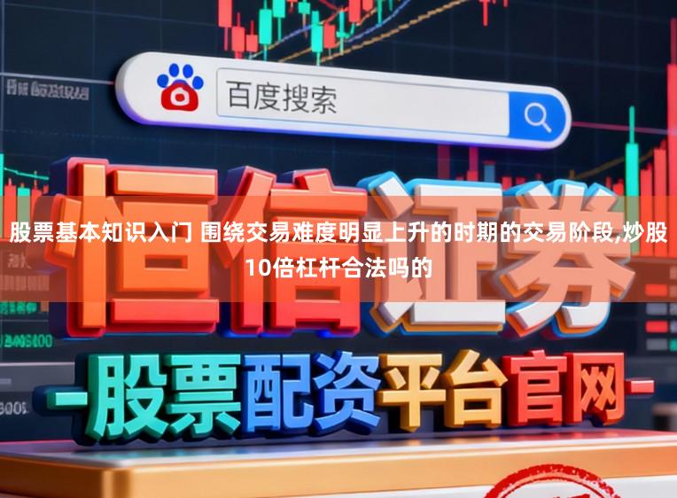 股票基本知识入门 围绕交易难度明显上升的时期的交易阶段,炒股10倍杠杆合法吗的