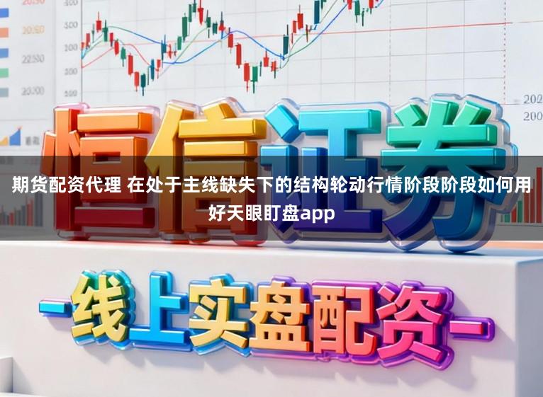 期货配资代理 在处于主线缺失下的结构轮动行情阶段阶段如何用好天眼盯盘app