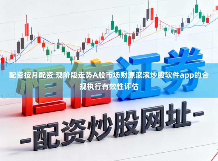 配资按月配资 现阶段走势A股市场财源滚滚炒股软件app的合规执行有效性评估