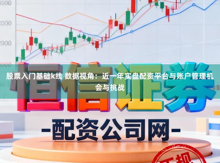 股票入门基础k线 数据视角:近一年实盘配资平台与账户管理机会与挑战