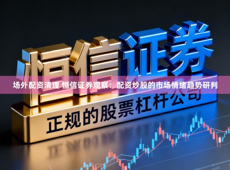 场外配资清理 恒信证券观察：配资炒股的市场情绪趋势研判