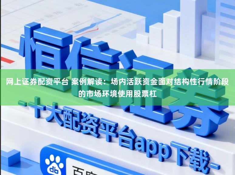 网上证券配资平台 案例解读:场内活跃资金面对结构性行情阶段的市场环境使用股票杠