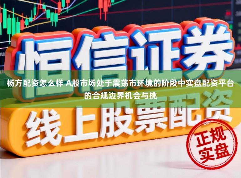 杨方配资怎么样 A股市场处于震荡市环境的阶段中实盘配资平台的合规边界机会与挑