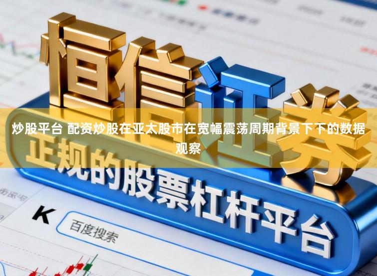 炒股平台 配资炒股在亚太股市在宽幅震荡周期背景下下的数据观察