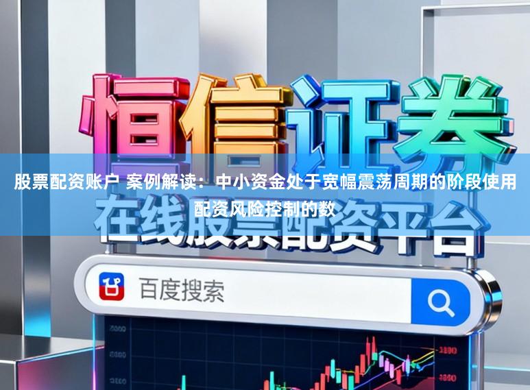 股票配资账户 案例解读:中小资金处于宽幅震荡周期的阶段使用配资风险控制的数