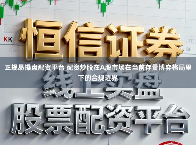 正规易操盘配资平台 配资炒股在A股市场在当前存量博弈格局里下的合规边界