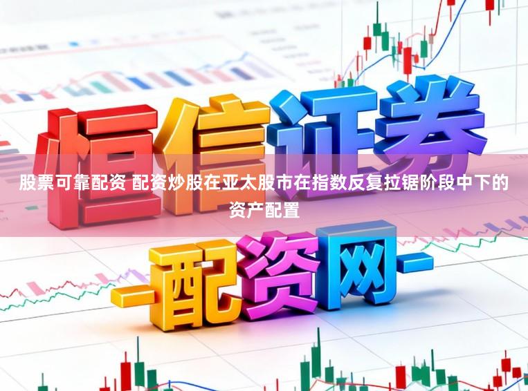 股票可靠配资 配资炒股在亚太股市在指数反复拉锯阶段中下的资产配置