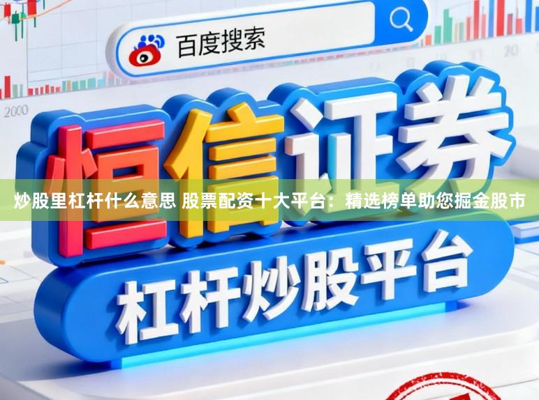 炒股里杠杆什么意思 股票配资十大平台：精选榜单助您掘金股市