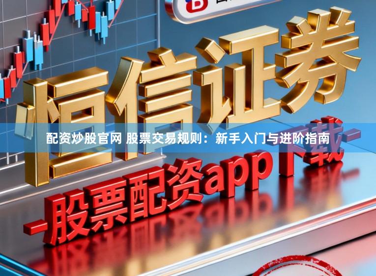 配资炒股官网 股票交易规则：新手入门与进阶指南