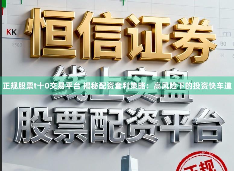 正规股票t十0交易平台 揭秘配资套利策略:高风险下的投资快车道