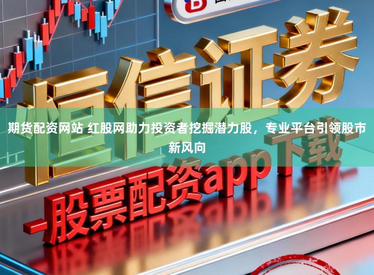 期货配资网站 红股网助力投资者挖掘潜力股，专业平台引领股市新风向
