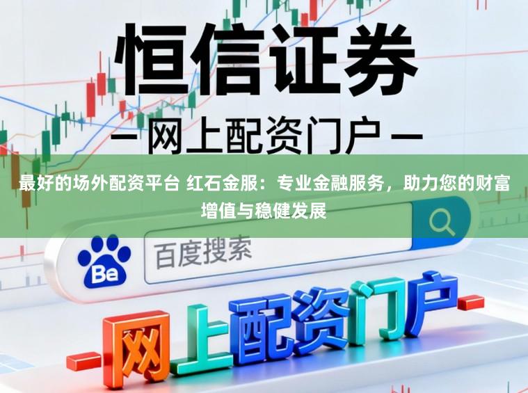 最好的场外配资平台 红石金服：专业金融服务，助力您的财富增值与稳健发展
