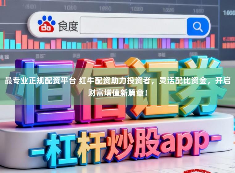 最专业正规配资平台 红牛配资助力投资者,灵活配比资金,开启财富增值新篇章!