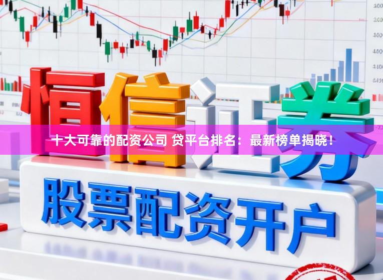 十大可靠的配资公司 贷平台排名：最新榜单揭晓！