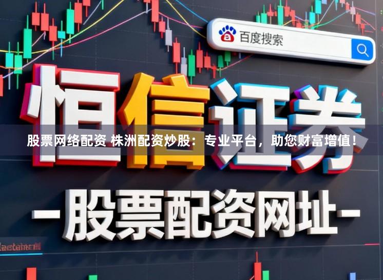 股票网络配资 株洲配资炒股：专业平台，助您财富增值！