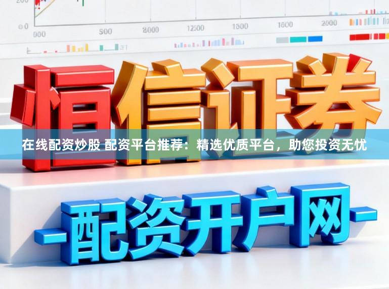 在线配资炒股 配资平台推荐：精选优质平台，助您投资无忧