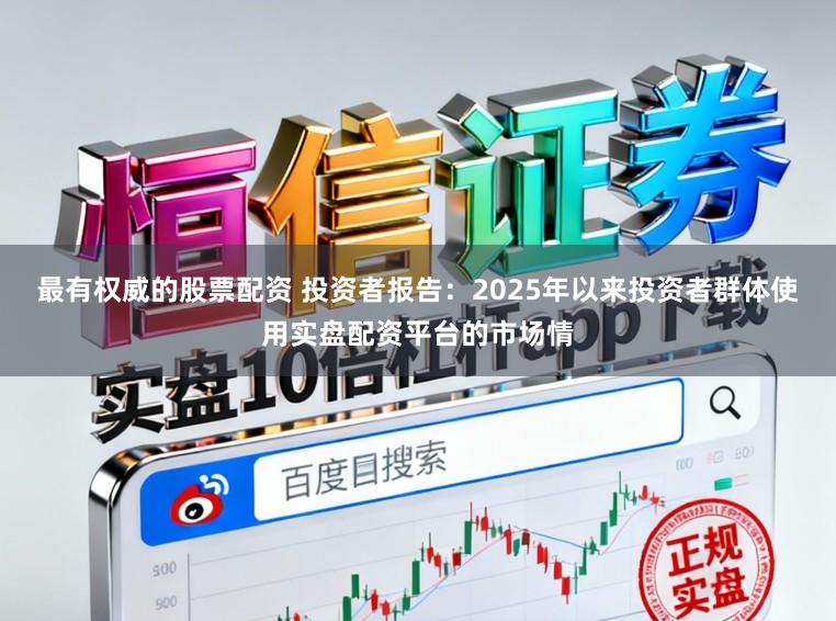 最有权威的股票配资 投资者报告：2025年以来投资者群体使用实盘配资平台的市场情