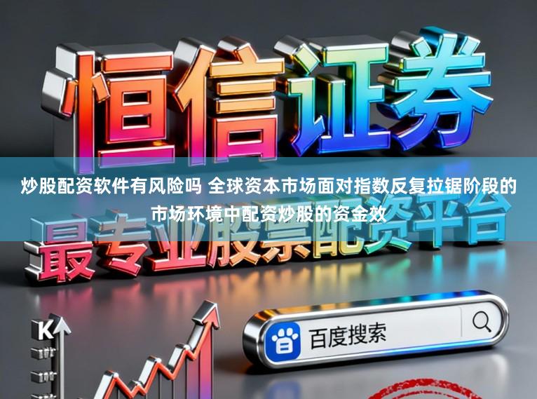 炒股配资软件有风险吗 全球资本市场面对指数反复拉锯阶段的市场环境中配资炒股的资金效