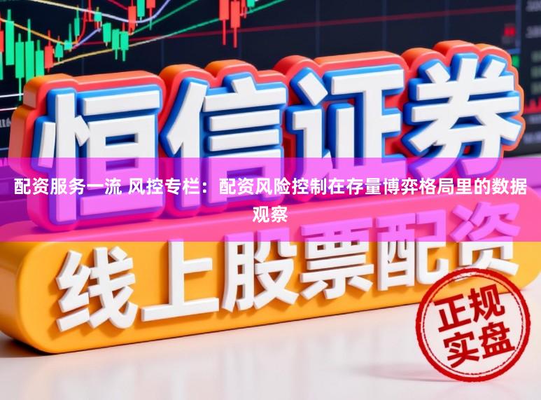 配资服务一流 风控专栏：配资风险控制在存量博弈格局里的数据观察