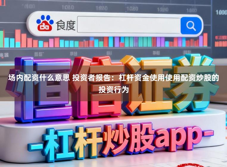 场内配资什么意思 投资者报告：杠杆资金使用使用配资炒股的投资行为