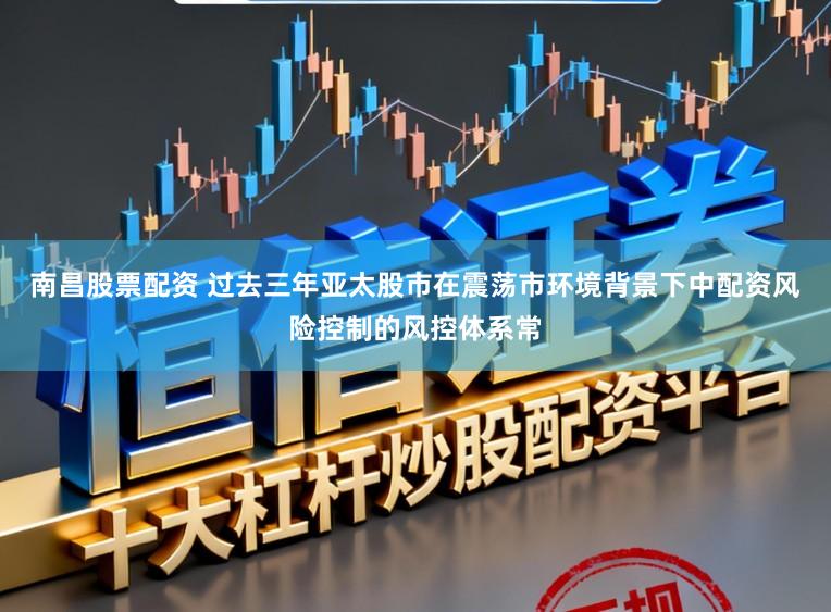南昌股票配资 过去三年亚太股市在震荡市环境背景下中配资风险控制的风控体系常